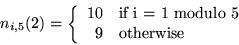 \begin{displaymath}
n_{i,5}(2) = \left\{ \begin{array}{rl}
10 & \mbox{if i = 1 modulo 5} \\
9 & \mbox{otherwise}
\end{array} \right.
\end{displaymath}