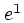 $e^1$